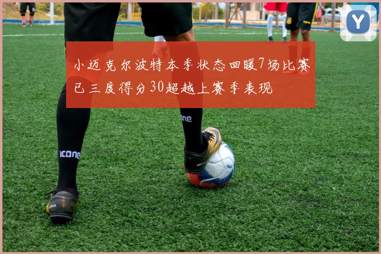 小迈克尔波特本季状态回暖7场比赛已三度得分30超越上赛季表现