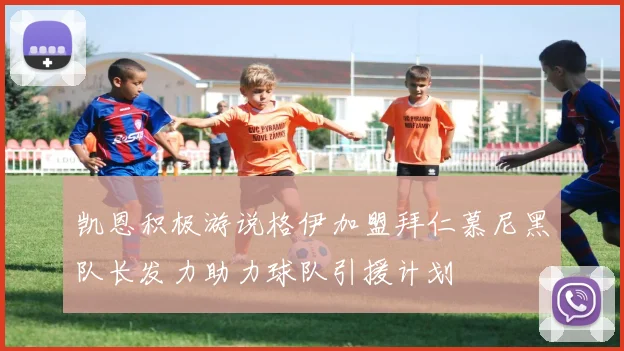 凯恩积极游说格伊加盟拜仁慕尼黑队长发力助力球队引援计划