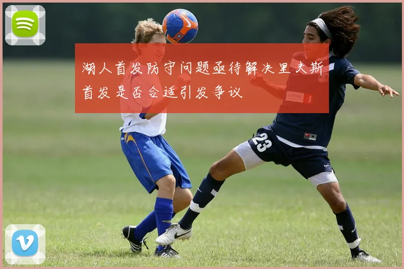 湖人首发防守问题亟待解决里夫斯首发是否合适引发争议