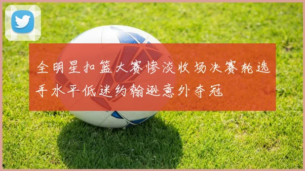 全明星扣篮大赛惨淡收场决赛轮选手水平低迷约翰逊意外夺冠