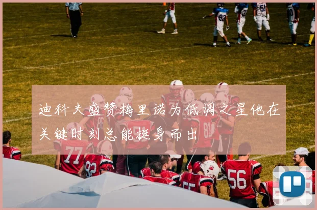 迪科夫盛赞梅里诺为低调之星他在关键时刻总能挺身而出