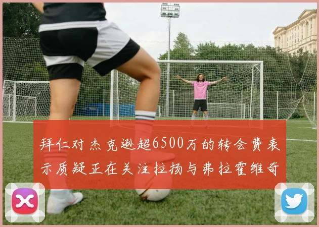 拜仁对杰克逊超6500万的转会费表示质疑正在关注拉扬与弗拉霍维奇