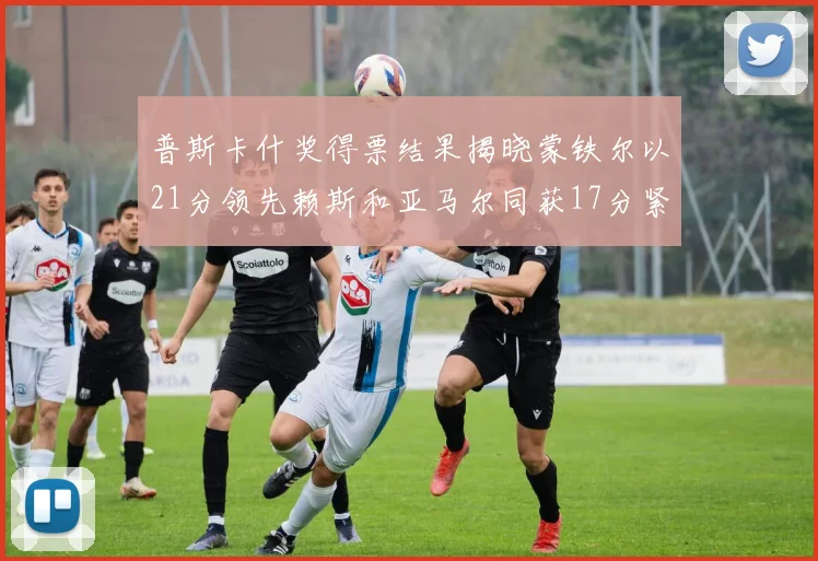 普斯卡什奖得票结果揭晓蒙铁尔以21分领先赖斯和亚马尔同获17分紧随其后