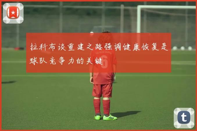 拉科布谈重建之路强调健康恢复是球队竞争力的关键