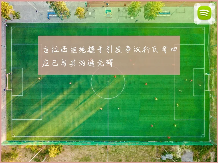 吉拉西拒绝握手引发争议科瓦奇回应已与其沟通无碍