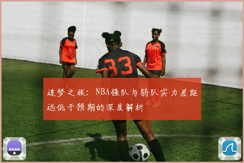 追梦之旅：NBA强队与弱队实力差距远低于预期的深度解析