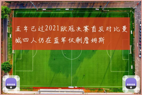 五年已过2021欧冠决赛首发对比曼城四人仍在蓝军仅剩詹姆斯