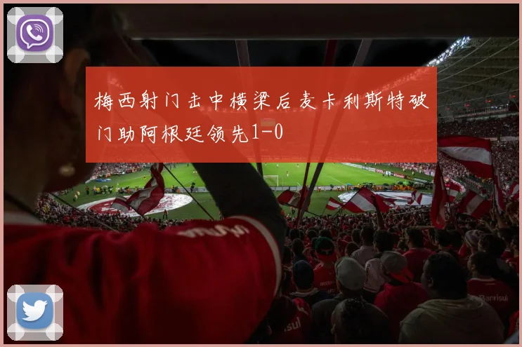 梅西射门击中横梁后麦卡利斯特破门助阿根廷领先1-0