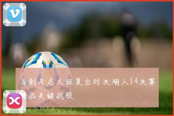马刺考虑文班复出对决湖人14决赛将成关键战役