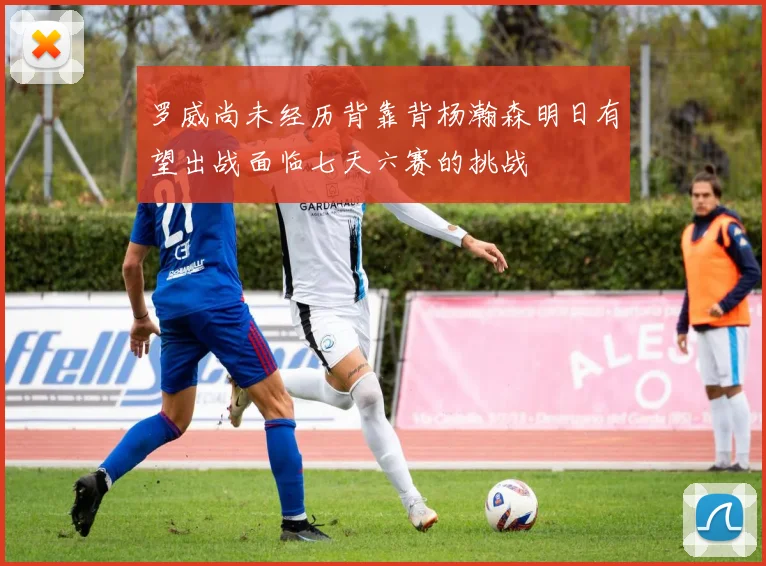 罗威尚未经历背靠背杨瀚森明日有望出战面临七天六赛的挑战