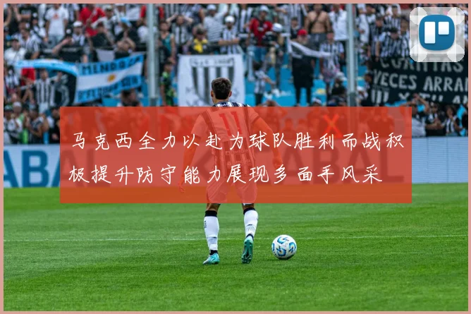 马克西全力以赴为球队胜利而战积极提升防守能力展现多面手风采