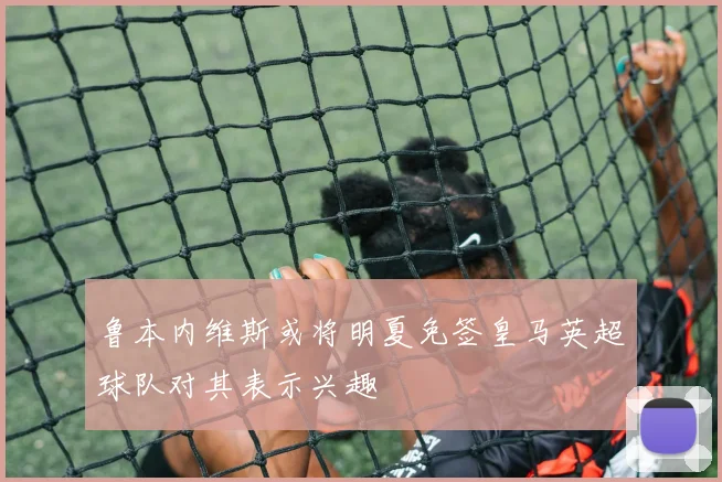 鲁本内维斯或将明夏免签皇马英超球队对其表示兴趣