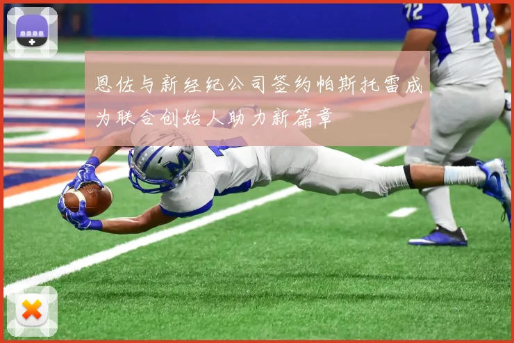恩佐与新经纪公司签约帕斯托雷成为联合创始人助力新篇章